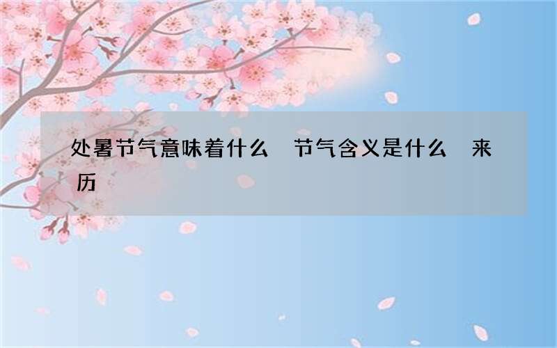 处暑节气意味着什么 节气含义是什么 来历
